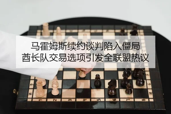 马霍姆斯续约谈判陷入僵局 酋长队交易选项引发全联盟热议